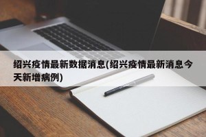 绍兴疫情最新数据消息(绍兴疫情最新消息今天新增病例)