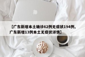 【广东新增本土确诊62例无症状194例,广东新增13例本土无症状详情】
