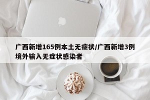 广西新增165例本土无症状/广西新增3例境外输入无症状感染者