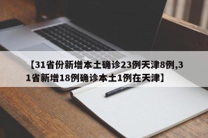 【31省份新增本土确诊23例天津8例,31省新增18例确诊本土1例在天津】