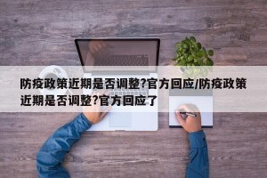 防疫政策近期是否调整?官方回应/防疫政策近期是否调整?官方回应了