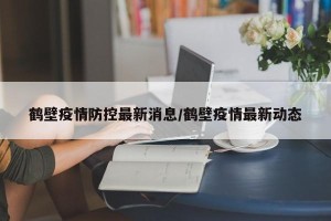 鹤壁疫情防控最新消息/鹤壁疫情最新动态