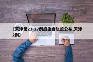 【天津第21-27例感染者轨迹公布,天津 2例】