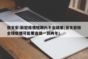 张文宏:新冠疫情短期内不会结束(张文宏称全球疫情可能要连续一到两年)