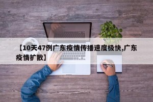 【10天47例广东疫情传播速度极快,广东疫情扩散】