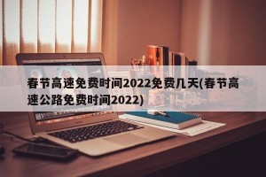 春节高速免费时间2022免费几天(春节高速公路免费时间2022)