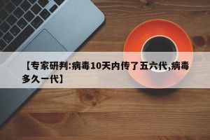 【专家研判:病毒10天内传了五六代,病毒多久一代】