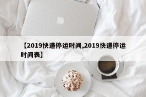 【2019快递停运时间,2019快递停运时间表】