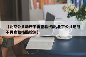 【北京公共场所不再查验核酸,北京公共场所不再查验核酸检测】
