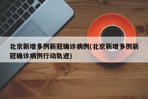 北京新增多例新冠确诊病例(北京新增多例新冠确诊病例行动轨迹)
