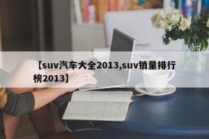 【suv汽车大全2013,suv销量排行榜2013】