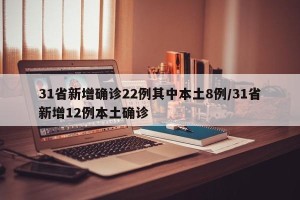 31省新增确诊22例其中本土8例/31省新增12例本土确诊