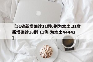 【31省新增确诊11例6例为本土,31省新增确诊18例 11例 为本土44442】