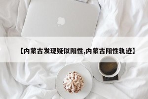 【内蒙古发现疑似阳性,内蒙古阳性轨迹】