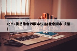 北京1例感染者涉顺丰快递(北京顺丰 疫情)