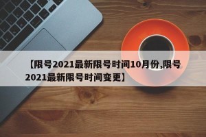 【限号2021最新限号时间10月份,限号2021最新限号时间变更】