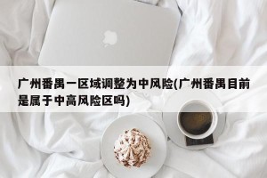 广州番禺一区域调整为中风险(广州番禺目前是属于中高风险区吗)