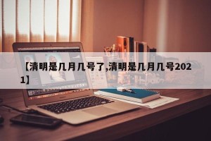 【清明是几月几号了,清明是几月几号2021】