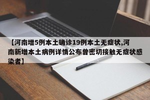 【河南增5例本土确诊19例本土无症状,河南新增本土病例详情公布曾密切接触无症状感染者】