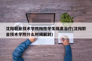 沈阳职业技术学院阳性学生隔离治疗(沈阳职业技术学院什么时候解封)