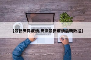 【最新天津疫情,天津最新疫情最新数据】