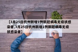 【3月25日杭州新增1例新冠病毒无症状感染者,3月25日杭州新增1例新冠病毒无症状感染者】
