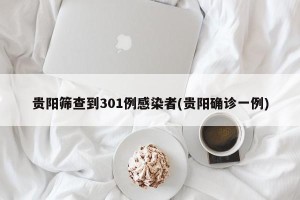 贵阳筛查到301例感染者(贵阳确诊一例)