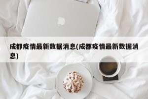 成都疫情最新数据消息(成都疫情最新数据消息)