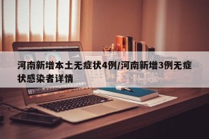 河南新增本土无症状4例/河南新增3例无症状感染者详情