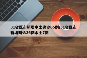 31省区市新增本土确诊65例/31省区市新增确诊26例本土7例