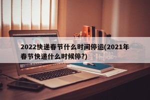 2022快递春节什么时间停运(2021年春节快递什么时候停?)