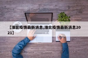 【淮北疫情最新消息,淮北疫情最新消息2021】