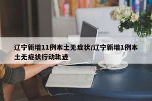 辽宁新增11例本土无症状/辽宁新增1例本土无症状行动轨迹