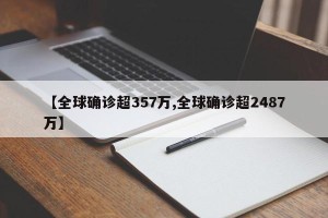【全球确诊超357万,全球确诊超2487万】