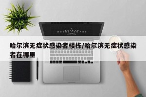 哈尔滨无症状感染者楼栋/哈尔滨无症状感染者在哪里