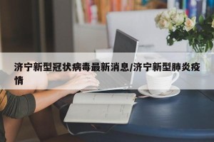 济宁新型冠状病毒最新消息/济宁新型肺炎疫情