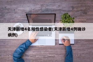 天津新增4名阳性感染者(天津新增4例确诊病例)