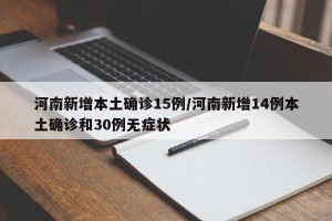 河南新增本土确诊15例/河南新增14例本土确诊和30例无症状