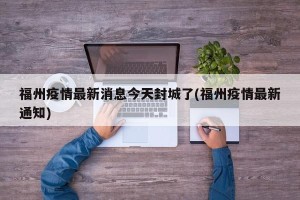 福州疫情最新消息今天封城了(福州疫情最新通知)