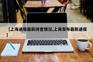 【上海通报最新排查情况,上海发布最新通报】