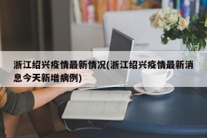 浙江绍兴疫情最新情况(浙江绍兴疫情最新消息今天新增病例)