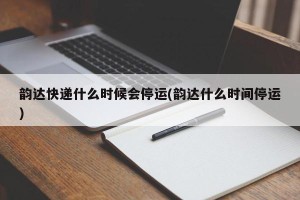 韵达快递什么时候会停运(韵达什么时间停运)