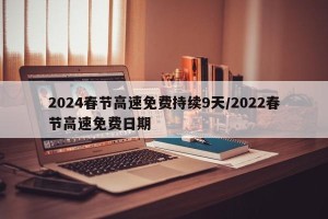 2024春节高速免费持续9天/2022春节高速免费日期