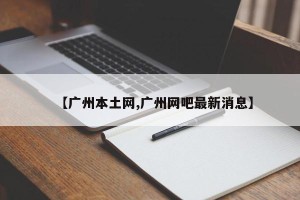 【广州本土网,广州网吧最新消息】