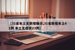 【31省本土无新增确诊,31省新增本土61例 本土无症状23例】