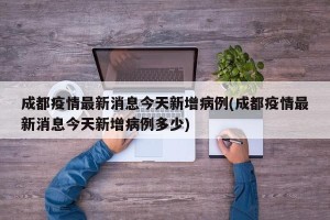 成都疫情最新消息今天新增病例(成都疫情最新消息今天新增病例多少)