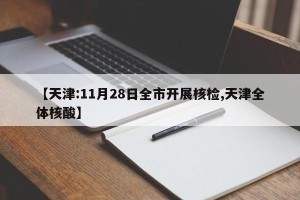 【天津:11月28日全市开展核检,天津全体核酸】