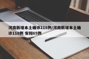 河南新增本土确诊118例/河南新增本土确诊118例 安阳65例