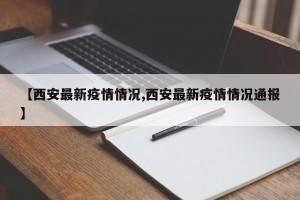 【西安最新疫情情况,西安最新疫情情况通报】
