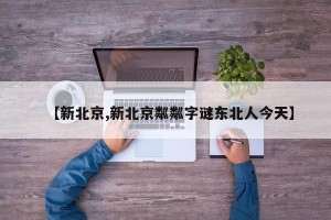 【新北京,新北京粼粼字谜东北人今天】
